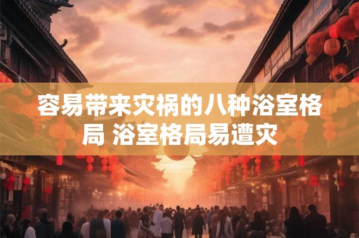 容易带来灾祸的八种浴室格局 浴室格局易遭灾 容易带来灾祸的八种浴室格局 浴室格局易遭灾