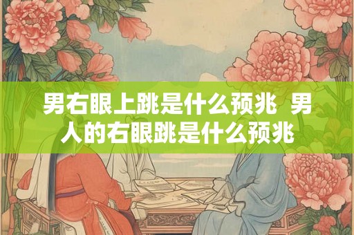 男右眼上跳是什么预兆  男人的右眼跳是什么预兆