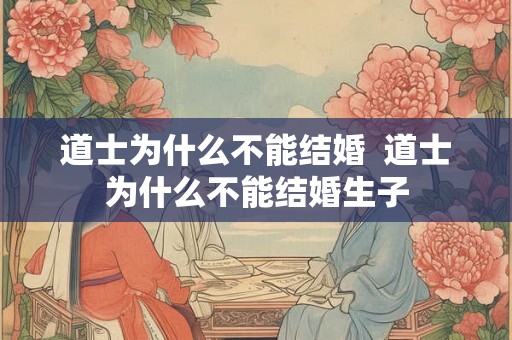 道士为什么不能结婚  道士为什么不能结婚生子