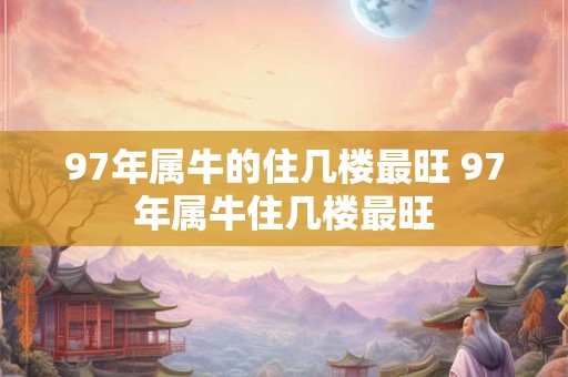 97年属牛的住几楼最旺 97年属牛住几楼最旺
