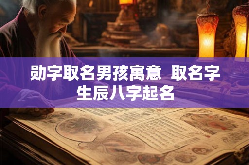 勋字取名男孩寓意  取名字生辰八字起名