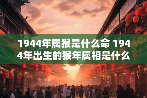 1944年属猴是什么命 1944年出生的猴年属相是什么