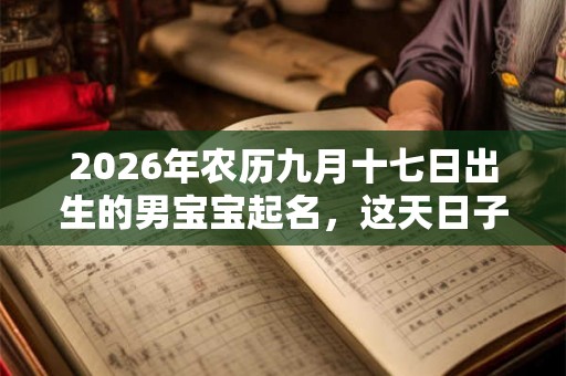 2026年农历九月十七日出生的男宝宝起名，这天日子好吗？