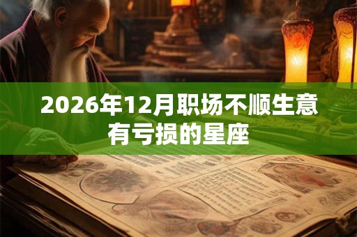 2026年12月职场不顺生意有亏损的星座