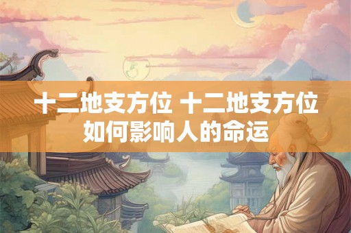 十二地支方位 十二地支方位如何影响人的命运