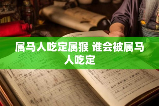 属马人吃定属猴 谁会被属马人吃定 属马人吃定属猴 谁会被属马人吃定