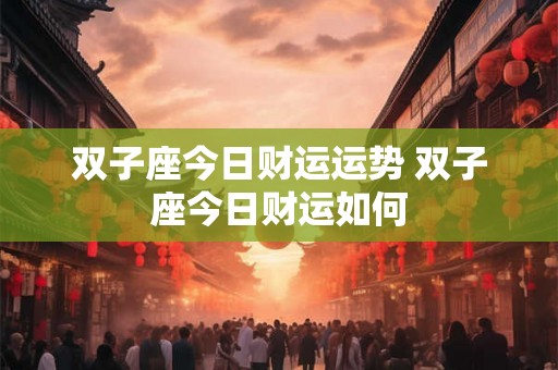 双子座今日财运运势 双子座今日财运如何