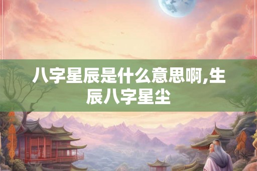 八字星辰是什么意思啊,生辰八字星尘 八字星辰是什么意思啊,生辰八字星尘