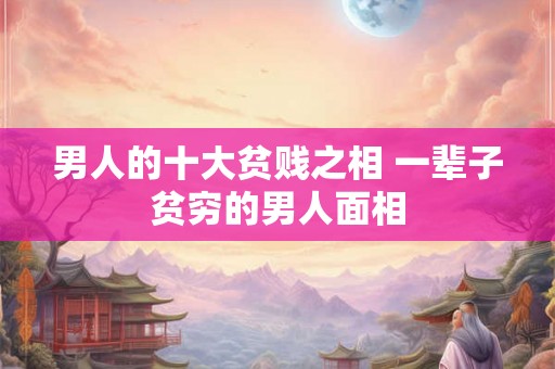 男人的十大贫贱之相 一辈子贫穷的男人面相