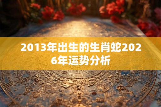 2013年出生的生肖蛇2026年运势分析