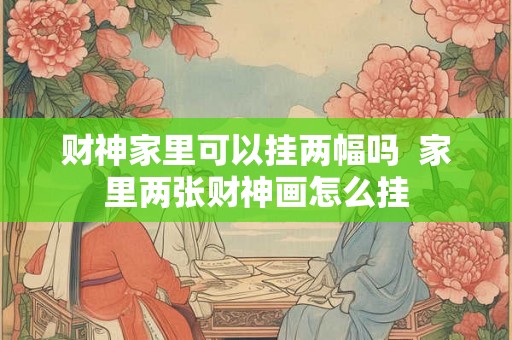 财神家里可以挂两幅吗  家里两张财神画怎么挂
