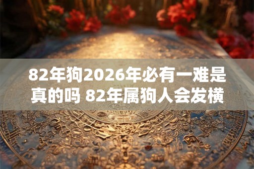 82年狗2026年必有一难是真的吗 82年属狗人会发横财吗 82年狗2026年必有一难是真的吗 82年属狗人会发横财吗