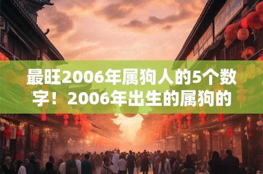 最旺2006年属狗人的5个数字！2006年出生的属狗的命运详解