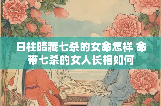 日柱暗藏七杀的女命怎样 命带七杀的女人长相如何 日柱暗藏七杀的女命怎样 命带七杀的女人长相如何