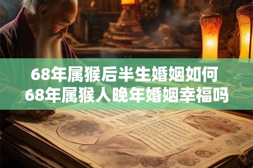 68年属猴后半生婚姻如何 68年属猴人晚年婚姻幸福吗