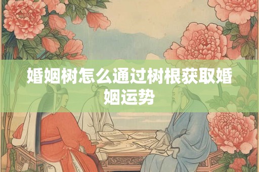 婚姻树怎么通过树根获取婚姻运势