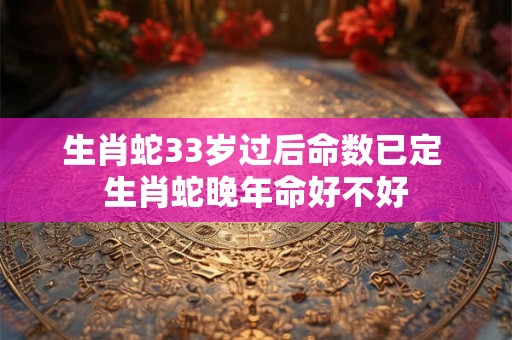 生肖蛇33岁过后命数已定 生肖蛇晚年命好不好