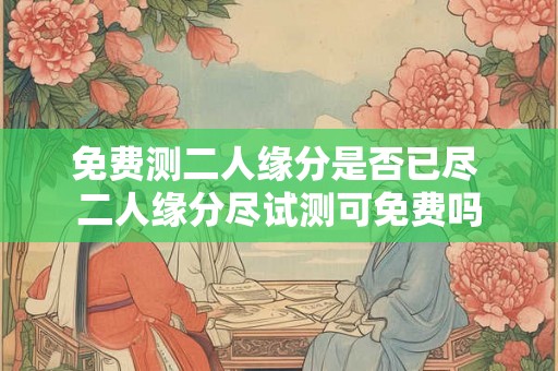 免费测二人缘分是否已尽 二人缘分尽试测可免费吗 免费测二人缘分是否已尽 二人缘分尽试测可免费吗
