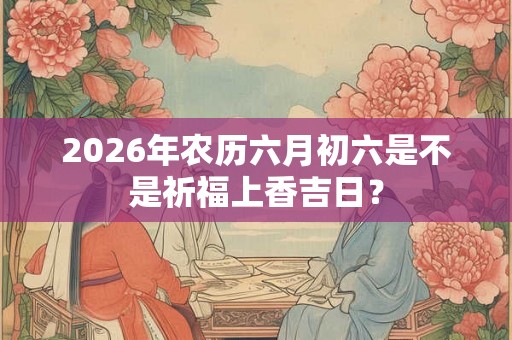 2026年农历六月初六是不是祈福上香吉日？