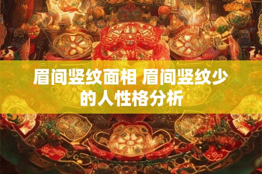眉间竖纹面相 眉间竖纹少的人性格分析 眉间竖纹面相 眉间竖纹少的人性格分析