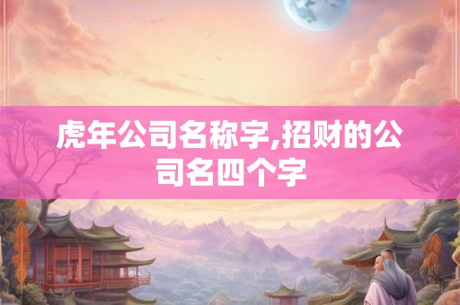 虎年公司名称字,招财的公司名四个字