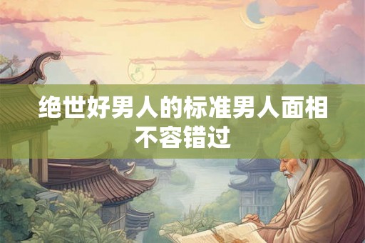 绝世好男人的标准男人面相不容错过