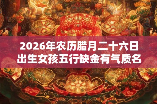 2026年农历腊月二十六日出生女孩五行缺金有气质名字