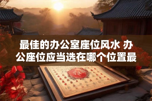最佳的办公室座位风水 办公座位应当选在哪个位置最佳