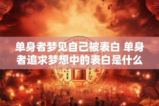 单身者梦见自己被表白 单身者追求梦想中的表白是什么意思