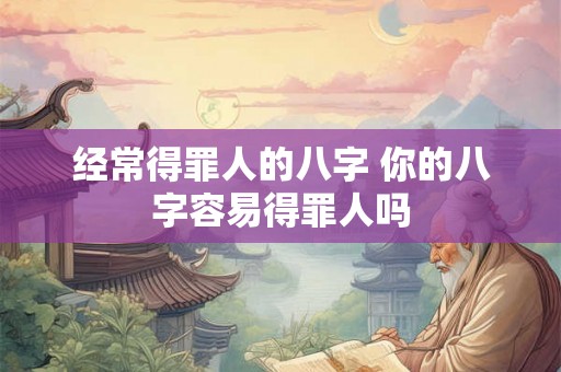 经常得罪人的八字 你的八字容易得罪人吗
