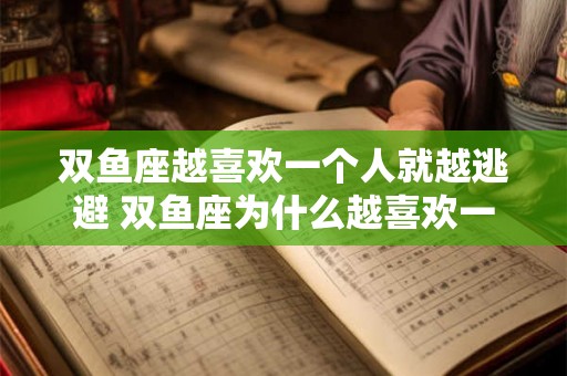双鱼座越喜欢一个人就越逃避 双鱼座为什么越喜欢一个人就越逃避 双鱼座越喜欢一个人就越逃避 双鱼座为什么越喜欢一个人就越逃避