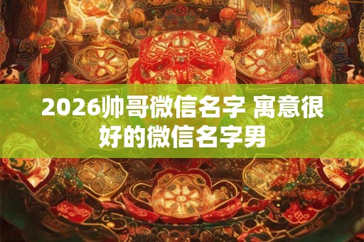 2026帅哥微信名字 寓意很好的微信名字男