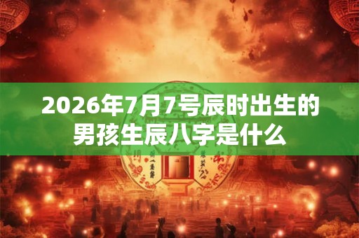 2026年7月7号辰时出生的男孩生辰八字是什么