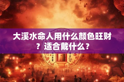 大溪水命人用什么颜色旺财?适合戴什么? 大溪水命人用什么颜色旺财?适合戴什么?