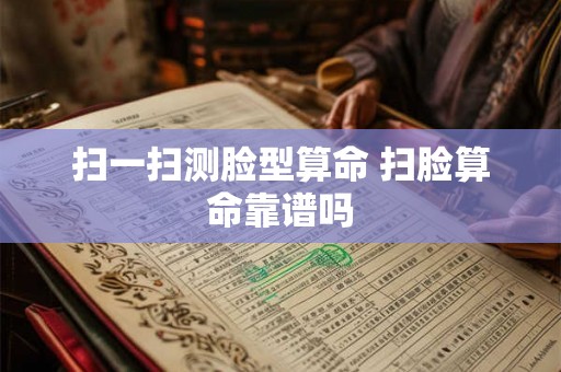 扫一扫测脸型算命 扫脸算命靠谱吗