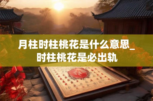 月柱时柱桃花是什么意思_时柱桃花是必出轨