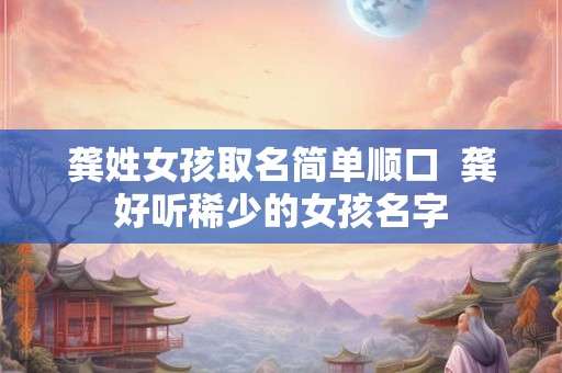 龚姓女孩取名简单顺口  龚好听稀少的女孩名字