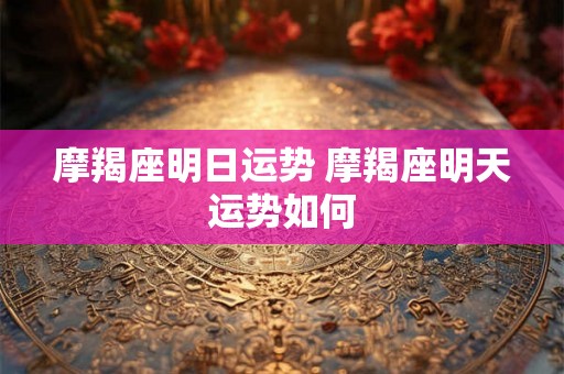 摩羯座明日运势 摩羯座明天运势如何 摩羯座明日运势 摩羯座明天运势如何