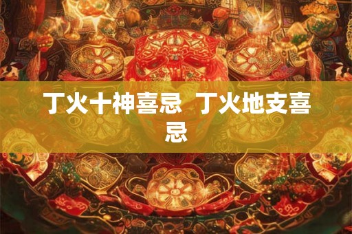 丁火十神喜忌  丁火地支喜忌