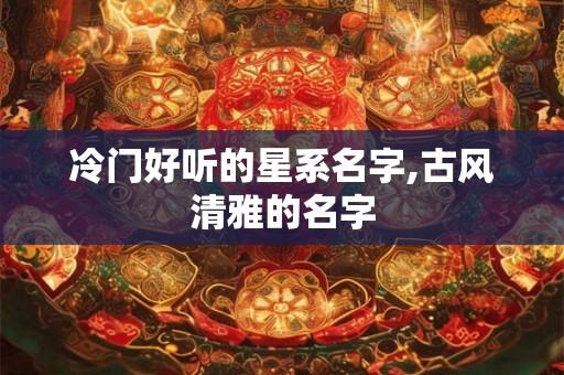 冷门好听的星系名字,古风清雅的名字 冷门好听的星系名字,古风清雅的名字