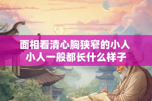 面相看清心胸狭窄的小人 小人一般都长什么样子