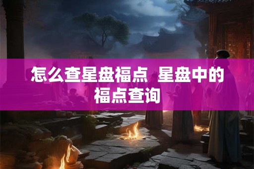 怎么查星盘福点 星盘中的福点查询 怎么查星盘福点 星盘中的福点查询