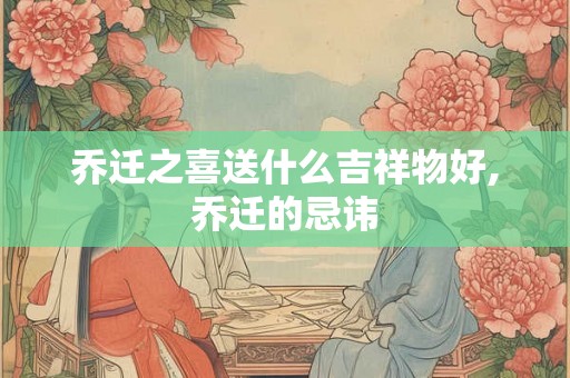 乔迁之喜送什么吉祥物好,乔迁的忌讳