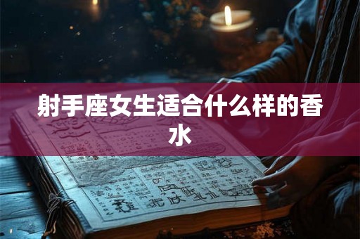 射手座女生适合什么样的香水 射手座女生适合什么样的香水