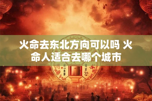 火命去东北方向可以吗 火命人适合去哪个城市