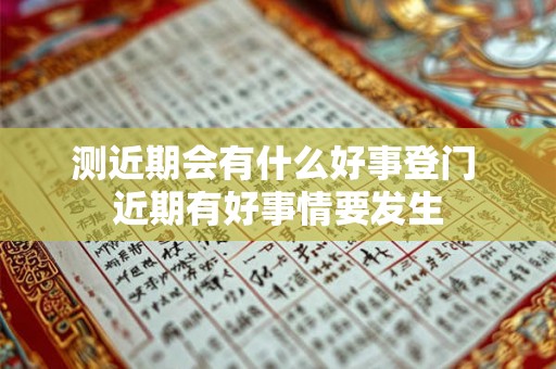 测近期会有什么好事登门 近期有好事情要发生 测近期会有什么好事登门 近期有好事情要发生