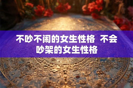 不吵不闹的女生性格  不会吵架的女生性格