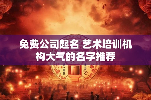 免费公司起名 艺术培训机构大气的名字推荐 免费公司起名 艺术培训机构大气的名字推荐