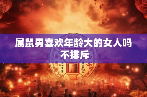 属鼠男喜欢年龄大的女人吗 不排斥 属鼠男喜欢年龄大的女人吗 不排斥