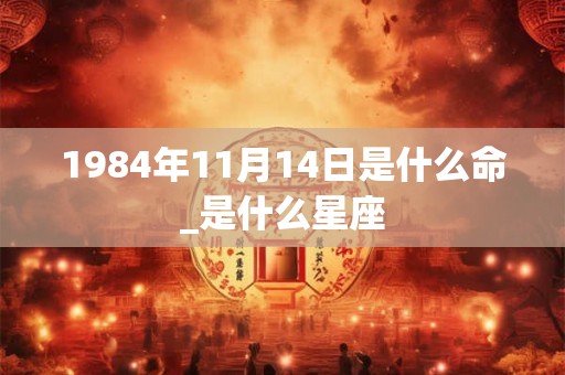 1984年11月14日是什么命_是什么星座